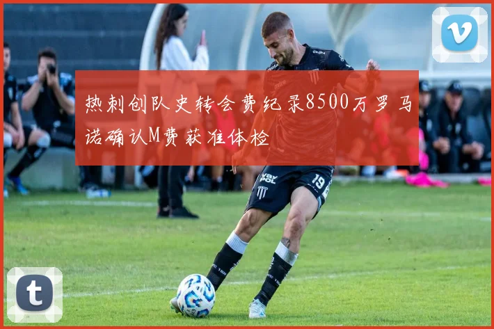 热刺创队史转会费纪录8500万罗马诺确认M费获准体检