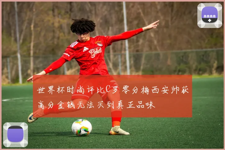 世界杯时尚评比C罗零分梅西安帅获高分金钱无法买到真正品味