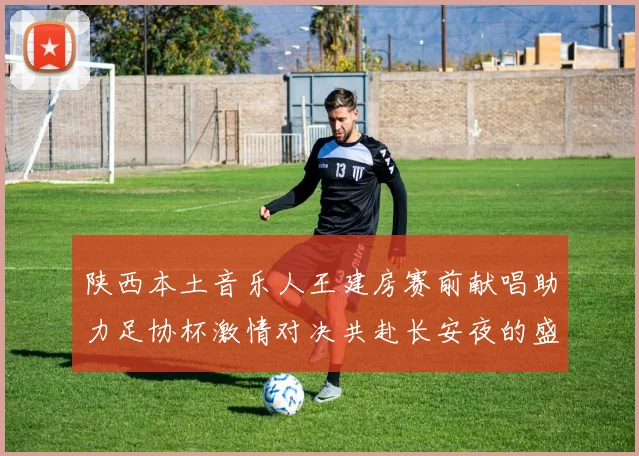 陕西本土音乐人王建房赛前献唱助力足协杯激情对决共赴长安夜的盛宴