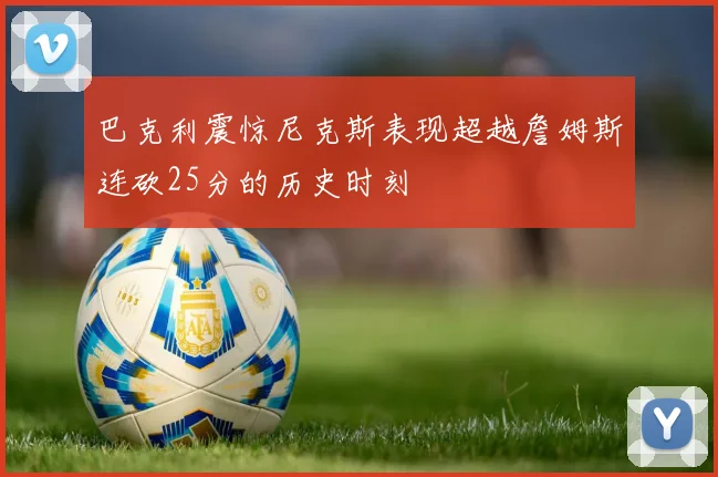 巴克利震惊尼克斯表现超越詹姆斯连砍25分的历史时刻